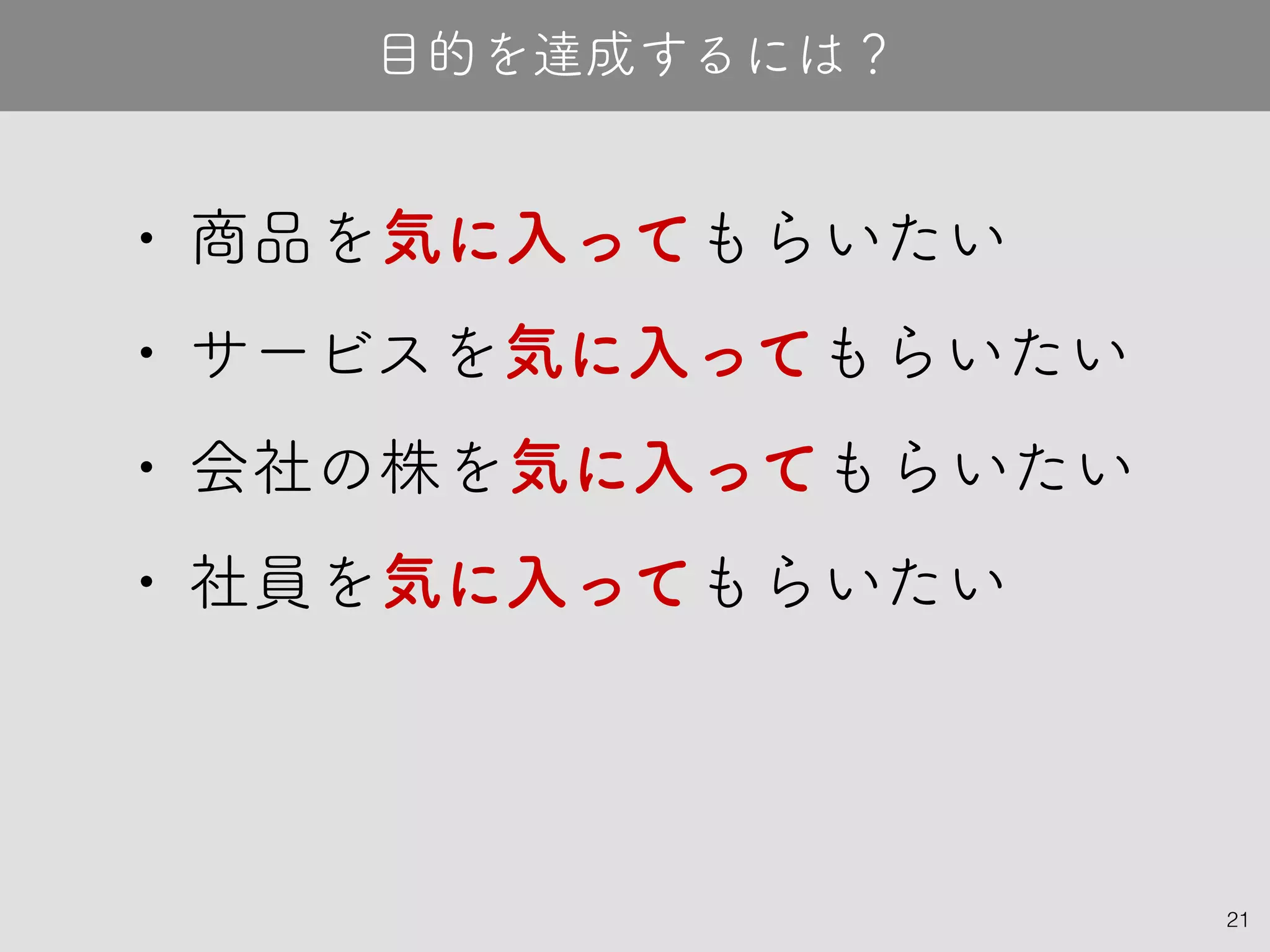 21
• 商品を気に入ってもらいたい
• サービスを気に入ってもらいたい
• 会社の株を気に入ってもらいたい
• 社員を気に入ってもらいたい
目的を達成するには？
 