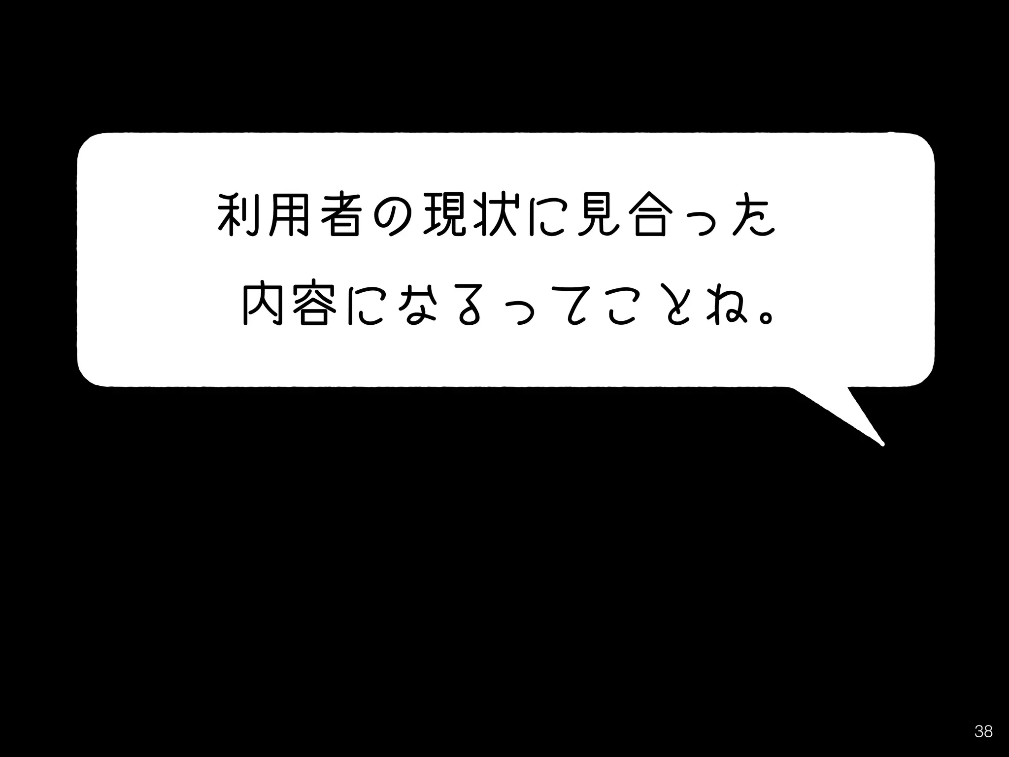 38
利用者の現状に見合った
　内容になるってことね。
 