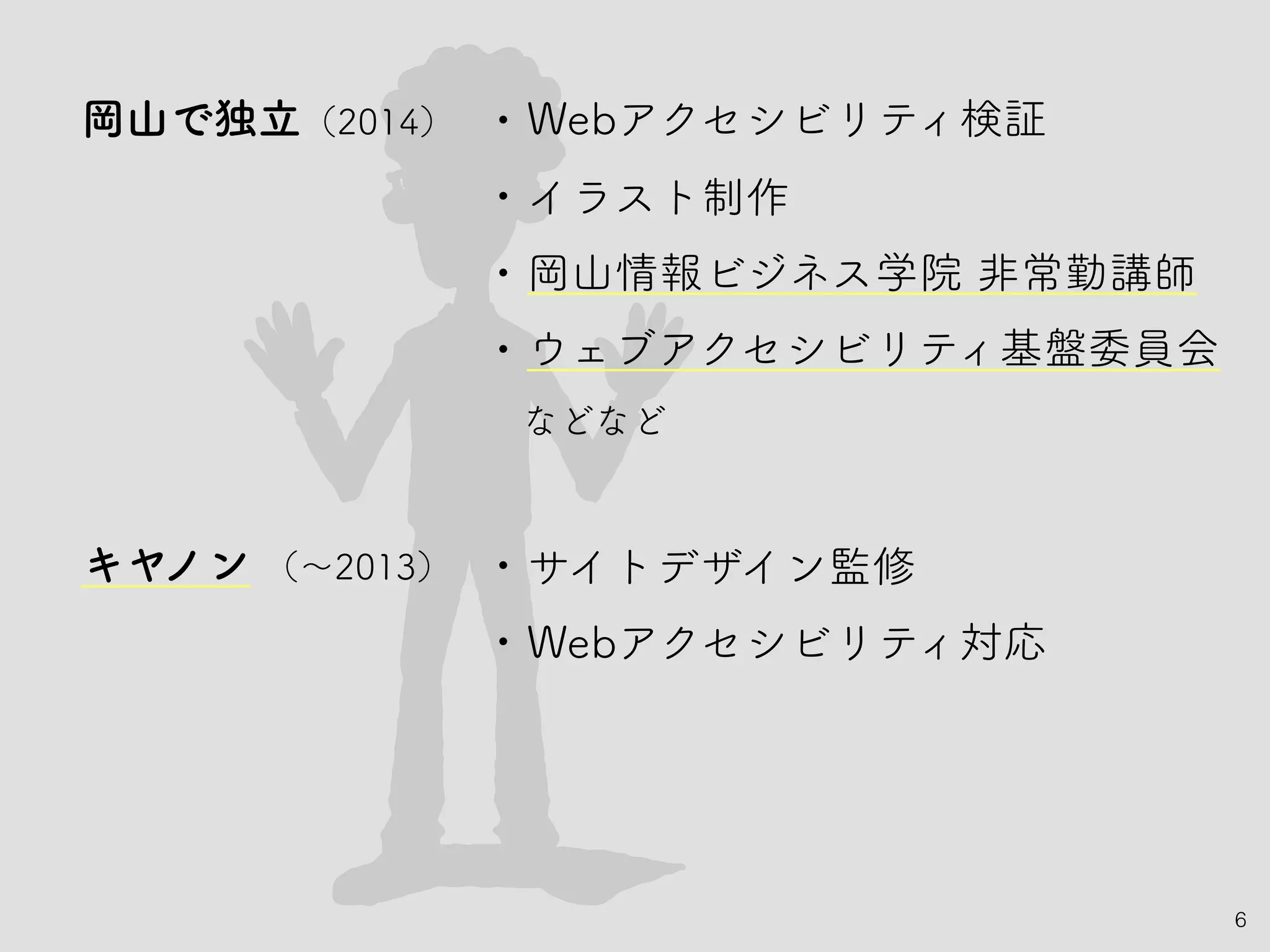 岡山で独立（2014）
キヤノン （～2013）
6
• Webアクセシビリティ検証
• イラスト制作
• 岡山情報ビジネス学院 非常勤講師
• ウェブアクセシビリティ基盤委員会
などなど
• サイトデザイン監修
• Webアクセシビリティ対応
 