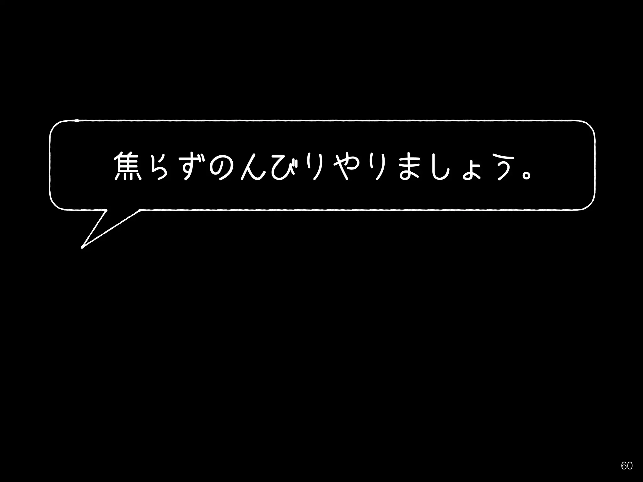 60
焦らずのんびりやりましょう。
 
