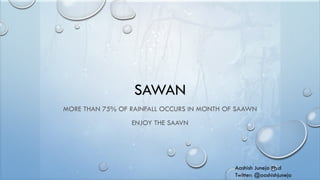 SAWAN
MORE THAN 75% OF RAINFALL OCCURS IN MONTH OF SAAWN
ENJOY THE SAAVN
Aashish Juneja Ph.d
Twitter: @aashishjuneja
 