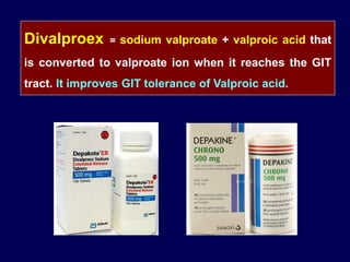 Divalproex = sodium valproate + valproic acid that
is converted to valproate ion when it reaches the GIT
tract. It improves GIT tolerance of Valproic acid.
 