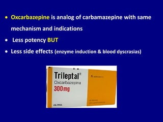 • Oxcarbazepine is analog of carbamazepine with same
mechanism and indications
• Less potency BUT
• Less side effects (enzyme induction & blood dyscrasias)
 