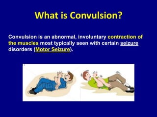 What is Convulsion?
Convulsion is an abnormal, involuntary contraction of
the muscles most typically seen with certain seizure
disorders (Motor Seizure).
 