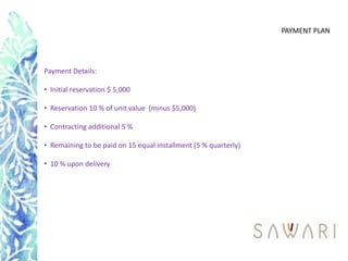 PAYMENT PLAN




Payment Details:

• Initial reservation $ 5,000

• Reservation 10 % of unit value (minus $5,000)

• Contracting additional 5 %

• Remaining to be paid on 15 equal installment (5 % quarterly)

• 10 % upon delivery
 
