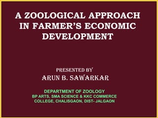 PRESENTED BY
arun b. sawarkar
A ZOOLOGICAL APPROACH
IN FARMER’S ECONOMIC
DEVELOPMENT
DEPARTMENT OF ZOOLOGY
BP ARTS, SMA SCIENCE & KKC COMMERCE
COLLEGE, CHALISGAON, DIST- JALGAON
 