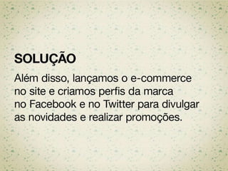 SOLUÇÃO
Além disso, lançamos o e-commerce no site
e criamos perfis da marca no Facebook e no
Twitter para divulgar as novidades e realizar
promoções.
 