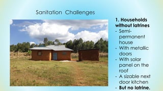 Sanitation Challenges
1. Households
without latrines
- Semi-
permanent
house
- With metallic
doors
- With solar
panel on t...