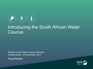 Introducing the South African Water
Caucus
Eastern Cape Water Caucus Seminar
Grahamstown, 22 November 2017
Taryn Pereira
 
