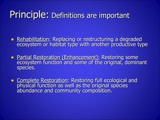 Principle: Definitions are important

• Rehabilitation: Replacing or restructuring a degraded
  ecosystem or habitat type ...
