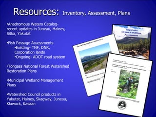 Resources: Inventory, Assessment, Plans
•Anadromous Waters Catalog-
recent updates in Juneau, Haines,
Sitka, Yakutat

•Fis...