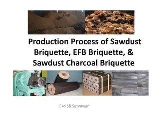 Production Process of Sawdust
Briquette, EFB Briquette, &
Sawdust Charcoal BriquetteSawdust Charcoal Briquette
Eko SB Setyawan
 