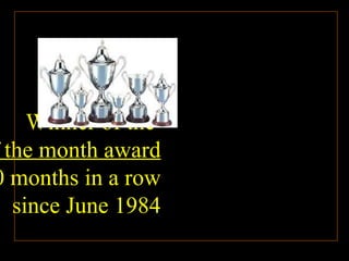 Winner of the  Employee of the month award 320 months in a row since June 1984 