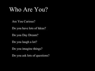 Who Are You? Are You Curious? Do you have lots of Ideas? Do you Day Dream? Do you laugh a lot? Do you imagine things? Do you ask lots of questions? 