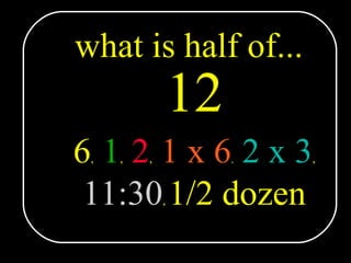 what is half of... 12 6 ,   1 ,   2 ,   1 x 6 ,   2 x 3 , 11:30 ,  1/2 dozen 