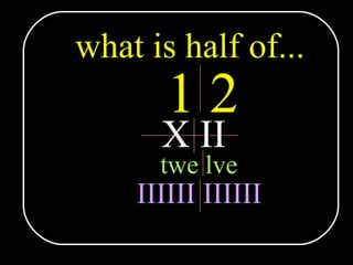 what is half of... 1 2 X II twe lve IIIIII IIIIII 