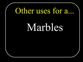 Other uses for a... Marbles 