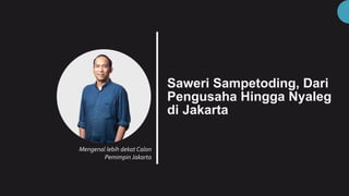 Saweri Sampetoding, Dari
Pengusaha Hingga Nyaleg
di Jakarta
Mengenal lebih dekat Calon
Pemimpin Jakarta
 