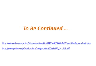 To Be Continued …
http://www.edn.com/design/wireless-networking/4413442/SAW--BAW-and-the-future-of-wireless
http://www.yuden.co.jp/productdata/navigator/en/004/E-SP2_101013.pdf
 
