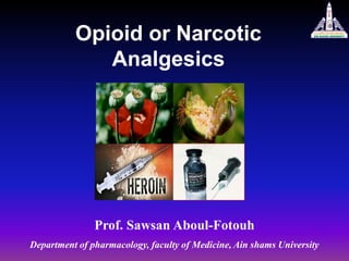 Opioid or Narcotic
Analgesics
Prof. Sawsan Aboul-Fotouh
Department of pharmacology, faculty of Medicine, Ain shams University
 