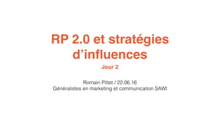 RP 2.0 et stratégies
d’inﬂuences
Romain Pittet / 22.06.16
Généralistes en marketing et communication SAWI
Jour 2
 