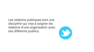 Les relations publiques sont une 
discipline qui vise à soigner les 
relations d’une organisation avec 
ses différents publics. 
 
