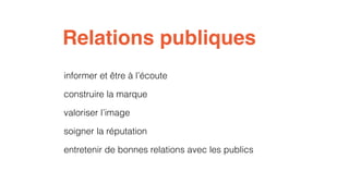 Relations publiques 
informer et être à l’écoute 
construire la marque 
valoriser l’image 
soigner la réputation 
entretenir de bonnes relations avec les publics 
 