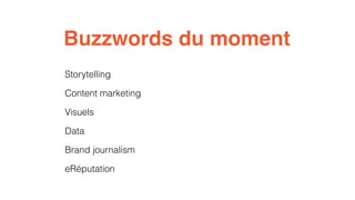 Buzzwords du moment 
Storytelling 
Content marketing 
Visuels 
Data 
Brand journalism 
eRéputation 
 
