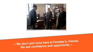 « We don’t sell irons here at Faraday’s, friends. 
We sell confidence and opportunity. » 
 