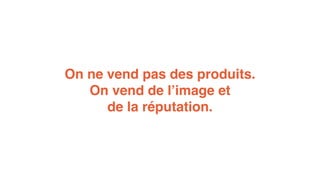 On ne vend pas des produits. 
On vend de l’image et 
de la réputation. 
 
