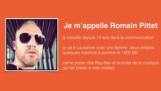 Je m’appelle Romain Pittet 
je travaille depuis 12 ans dans la communication 
je vis à Lausanne avec une femme, deux enfants, 
quelques machins à pomme et 1500 BD 
j’aime porter des Ray-Ban et écouter de la musique 
qui fait plaisir à mes oreilles 
 