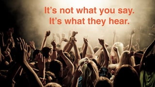 It’s not what you say. 
It’s what they hear. 
 