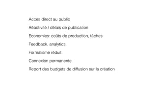 Accès direct au public 
Réactivité / délais de publication 
Economies: coûts de production, tâches 
Feedback, analytics 
Formalisme réduit 
Connexion permanente 
Report des budgets de diffusion sur la création 
 