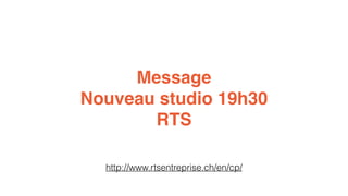 Message 
Nouveau studio 19h30 
RTS 
http://www.rtsentreprise.ch/en/cp/ 
 