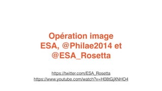 Opération image 
ESA, @Philae2014 et 
@ESA_Rosetta 
https://twitter.com/ESA_Rosetta 
https://www.youtube.com/watch?v=H08tGjXNHO4 
 