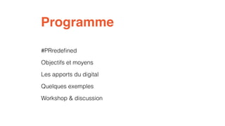 Programme 
#PRredefined 
Objectifs et moyens 
Les apports du digital 
Quelques exemples 
Workshop & discussion 
 