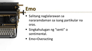 Emo
 Salitang naglalarawan sa
nararamdaman sa isang partikular na
oras.
 Singkahulugan ng “senti” o
sentimental.
 Emo=Overacting
 
