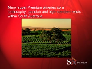 Many super Premium wineries so a ‘philosophy’, passion and high standard exists within South Australia 