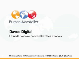 Davos Digital
    Le World Economic Forum et les réseaux sociaux




1   Matthias Lüfkens, SAWI, Lausanne, Switzerland, 19.09 2012 #mcms @B_M @Luefkens
 