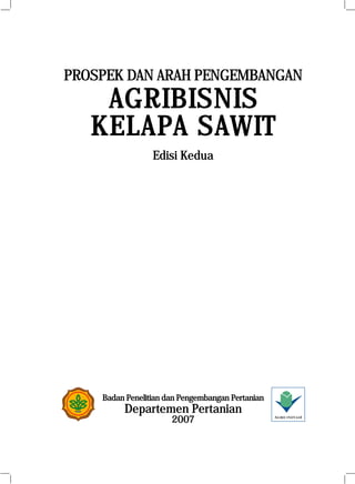 PROSPEK DAN ARAH PENGEMBANGAN
    AGRIBISNIS
   KELAPA SAWIT
                 Edisi Kedua




    Badan Penelitian dan Pengembangan Pertanian
         Departemen Pertanian
                      2007                        A GRO INOVAS I
 