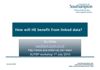 How will HE benefit from linked data?


                               Su White
                          saw@ecs.soton.ac.uk
                   http://www.ecs.soton.ac.uk/~saw/
                    ALPSP workshop 1st July 2010

                                                           Learning Societies Lab,
1st July 2010!
                                                        University of Southampton
                                                http://www.ecs.soton.ac.uk/~saw
 