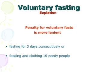 Voluntary fastingVoluntary fasting
ExpiationExpiation
Penalty for voluntary fasts
is more lenient
• fasting for 3 days consecutively or
• feeding and clothing 10 needy people
 
