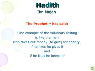 HadithHadith
Ibn MajahIbn Majah
The Prophet saw
has said:
“The example of the voluntary fasting
is like the man
who takes out money [to give] for charity,
if he likes he gives it
and
if he likes he keeps it”
 