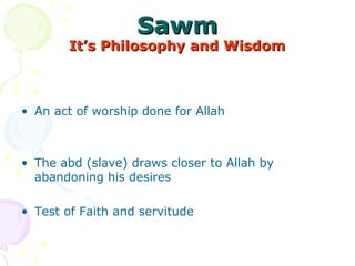 SawmSawm
It’s Philosophy and WisdomIt’s Philosophy and Wisdom
• An act of worship done for Allah
• The abd (slave) draws closer to Allah by
abandoning his desires
• Test of Faith and servitude
 