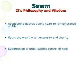 SawmSawm
It’s Philosophy and WisdomIt’s Philosophy and Wisdom
• Abandoning desires opens heart to remembrance
of Allah
• Spurs the wealthy to generosity and charity
• Suppression of urge teaches control of nafs
 