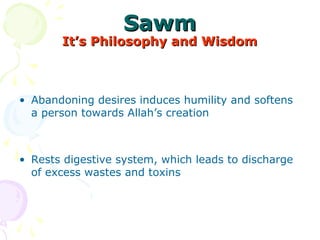 SawmSawm
It’s Philosophy and WisdomIt’s Philosophy and Wisdom
• Abandoning desires induces humility and softens
a person towards Allah’s creation
• Rests digestive system, which leads to discharge
of excess wastes and toxins
 