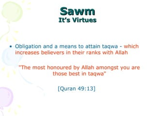 SawmSawm
It’s VirtuesIt’s Virtues
• Obligation and a means to attain taqwa - which
increases believers in their ranks with Allah
"The most honoured by Allah amongst you are
those best in taqwa"
[Quran 49:13]
 