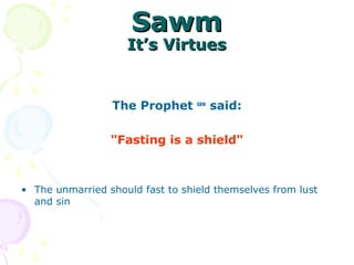 SawmSawm
It’s VirtuesIt’s Virtues
The Prophet saw
said:
"Fasting is a shield"
• The unmarried should fast to shield themselves from lust
and sin
 