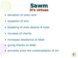 SawmSawm
It’s virtuesIt’s virtues
• elevation of ones rank
• expiation of sins
• breaking of ones desires & lusts
• increase of charity
• increases obedience of Allah
• giving thanks to Allah
• prevents even the contemplation of sin
 