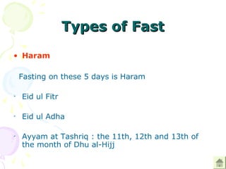 Types of FastTypes of Fast
• Haram
Fasting on these 5 days is Haram

Eid ul Fitr

Eid ul Adha

Ayyam at Tashriq : the 11th, 12th and 13th of
the month of Dhu al-Hijj
 